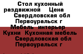 Стол кухонный раздвижной  › Цена ­ 5 000 - Свердловская обл., Первоуральск г. Мебель, интерьер » Кухни. Кухонная мебель   . Свердловская обл.,Первоуральск г.